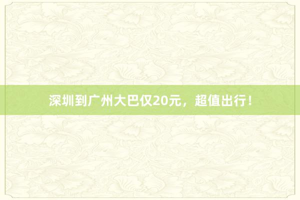 深圳到广州大巴仅20元,超值出行!