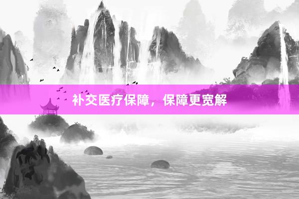 补交医疗保障，保障更宽解