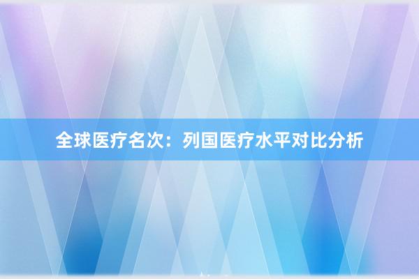 全球医疗名次：列国医疗水平对比分析