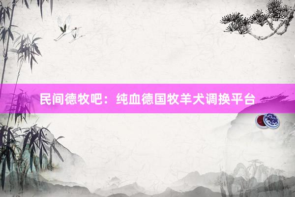 民间德牧吧：纯血德国牧羊犬调换平台